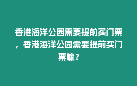 香港海洋公園需要提前買門票，香港海洋公園需要提前買門票嘛？