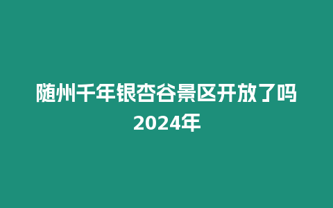 隨州千年銀杏谷景區(qū)開放了嗎2024年