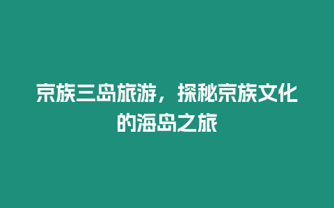 京族三島旅游，探秘京族文化的海島之旅