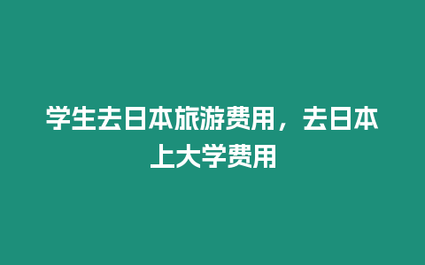 學生去日本旅游費用，去日本上大學費用