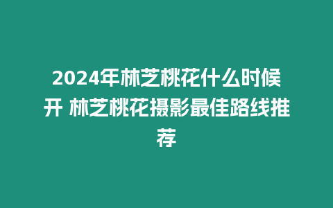 2024年林芝桃花什么時候開 林芝桃花攝影最佳路線推薦