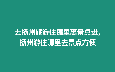 去揚州旅游住哪里離景點進，揚州游住哪里去景點方便