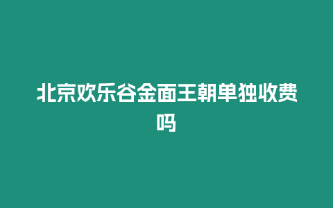 北京歡樂谷金面王朝單獨(dú)收費(fèi)嗎