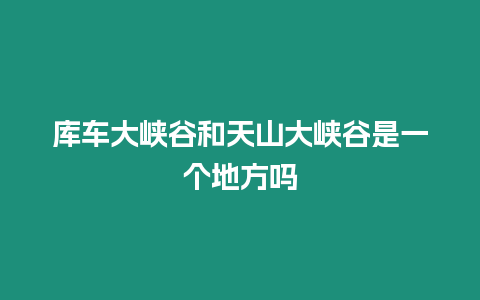 庫車大峽谷和天山大峽谷是一個地方嗎