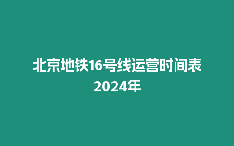 北京地鐵16號線運營時間表2024年