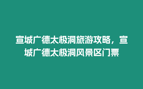 宣城廣德太極洞旅游攻略，宣城廣德太極洞風(fēng)景區(qū)門票