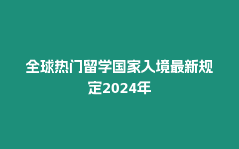 全球熱門留學國家入境最新規定2024年