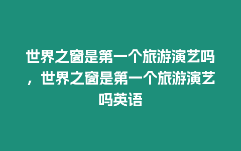 世界之窗是第一個旅游演藝嗎，世界之窗是第一個旅游演藝嗎英語