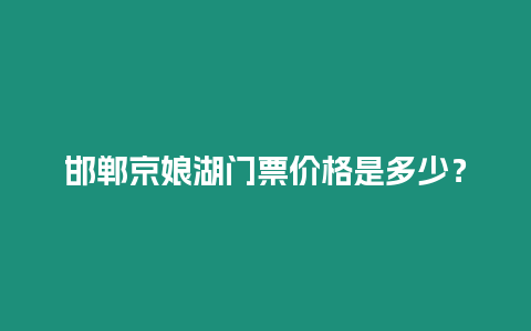 邯鄲京娘湖門票價格是多少？