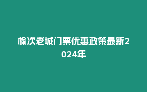 榆次老城門票優(yōu)惠政策最新2024年