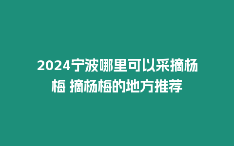 2024寧波哪里可以采摘楊梅 摘楊梅的地方推薦