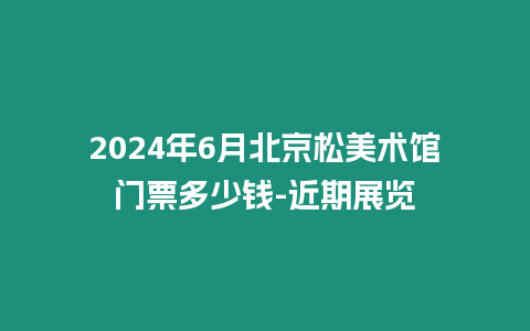 2024年6月北京松美術館門票多少錢-近期展覽