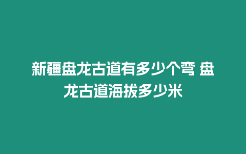 新疆盤龍古道有多少個彎 盤龍古道海拔多少米