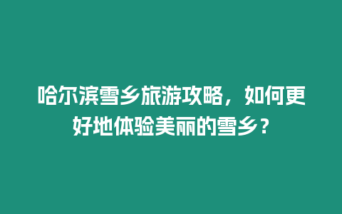 哈爾濱雪鄉(xiāng)旅游攻略，如何更好地體驗美麗的雪鄉(xiāng)？