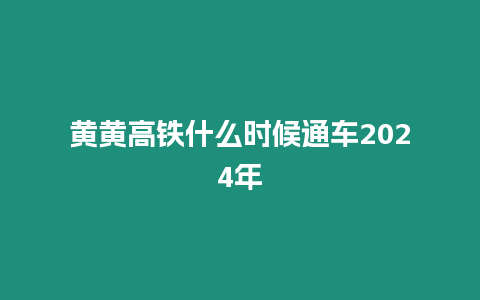 黃黃高鐵什么時候通車2024年