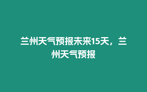 蘭州天氣預報未來15天，蘭州天氣預報