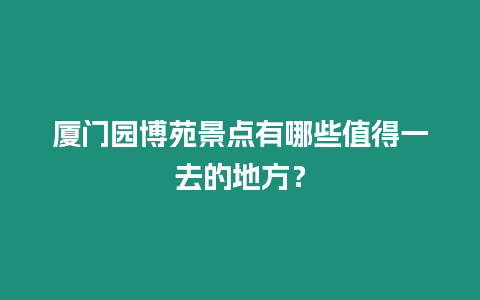 廈門園博苑景點有哪些值得一去的地方？