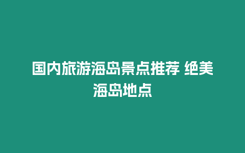 國(guó)內(nèi)旅游海島景點(diǎn)推薦 絕美海島地點(diǎn)