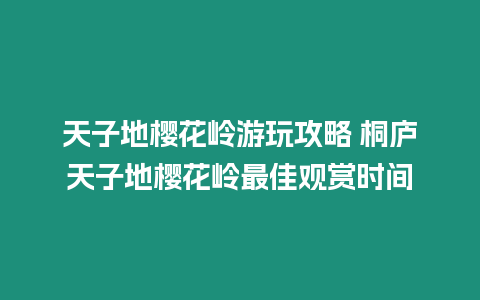 天子地櫻花嶺游玩攻略 桐廬天子地櫻花嶺最佳觀賞時間