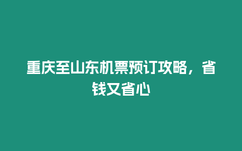 重慶至山東機票預訂攻略，省錢又省心