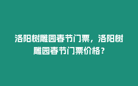 洛陽樹雕園春節門票，洛陽樹雕園春節門票價格？