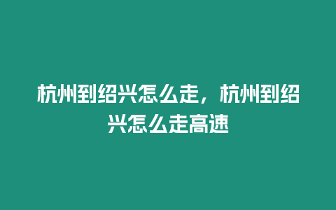 杭州到紹興怎么走，杭州到紹興怎么走高速