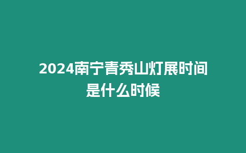 2024南寧青秀山燈展時間是什么時候