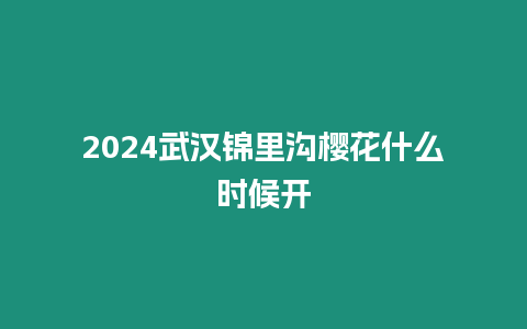 2024武漢錦里溝櫻花什么時候開