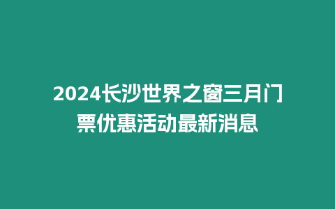 2024長沙世界之窗三月門票優(yōu)惠活動最新消息