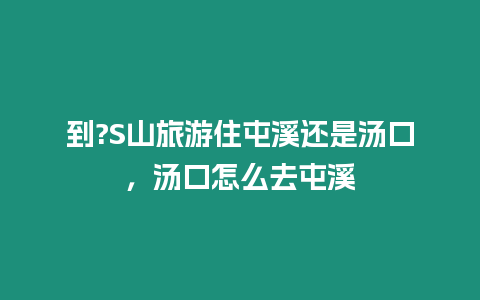 到?S山旅游住屯溪還是湯口，湯口怎么去屯溪