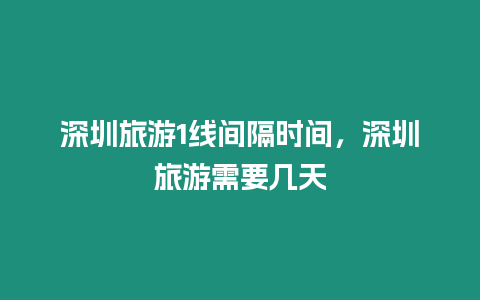 深圳旅游1線間隔時間，深圳旅游需要幾天