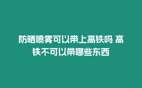 防曬噴霧可以帶上高鐵嗎 高鐵不可以帶哪些東西