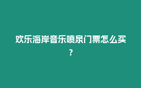 歡樂海岸音樂噴泉門票怎么買？