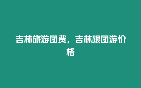 吉林旅游團費，吉林跟團游價格