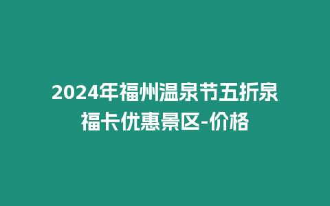 2024年福州溫泉節五折泉福卡優惠景區-價格