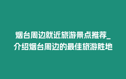 煙臺周邊就近旅游景點推薦_介紹煙臺周邊的最佳旅游勝地