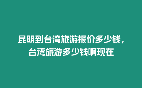 昆明到臺灣旅游報價多少錢，臺灣旅游多少錢啊現在