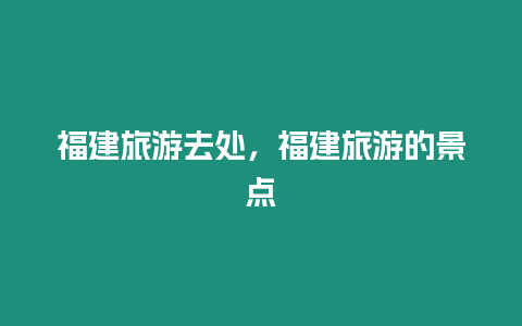 福建旅游去處，福建旅游的景點