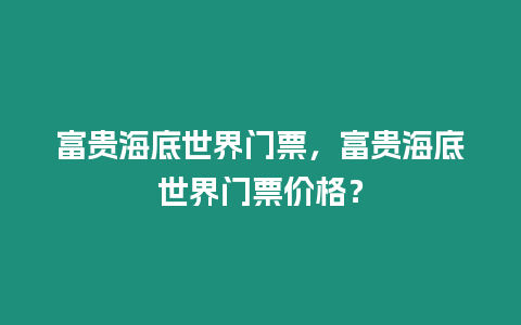 富貴海底世界門票，富貴海底世界門票價格？