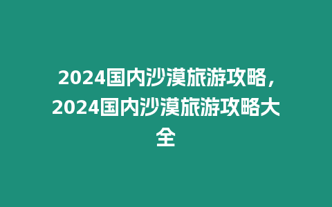 2024國內(nèi)沙漠旅游攻略，2024國內(nèi)沙漠旅游攻略大全