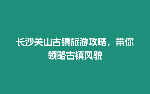 長沙關山古鎮旅游攻略，帶你領略古鎮風貌