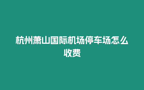 杭州蕭山國際機場停車場怎么收費