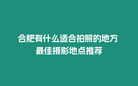 合肥有什么適合拍照的地方 最佳攝影地點推薦