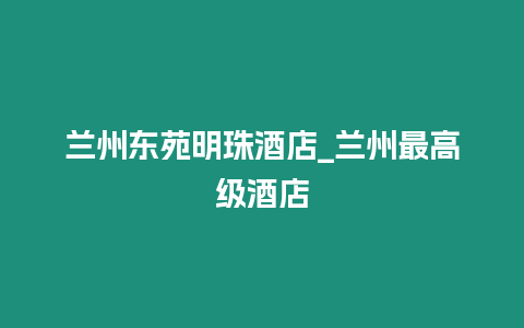 蘭州東苑明珠酒店_蘭州最高級(jí)酒店