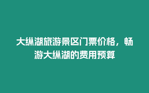 大縱湖旅游景區門票價格，暢游大縱湖的費用預算