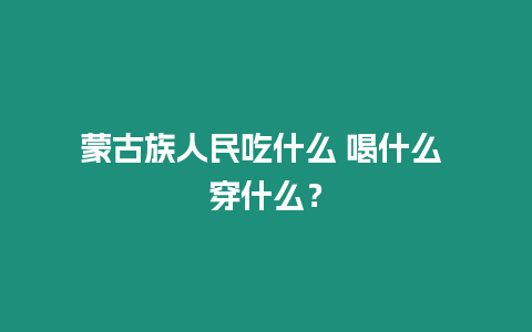 蒙古族人民吃什么 喝什么 穿什么？