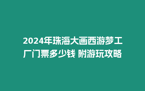 2024年珠海大畫西游夢工廠門票多少錢 附游玩攻略