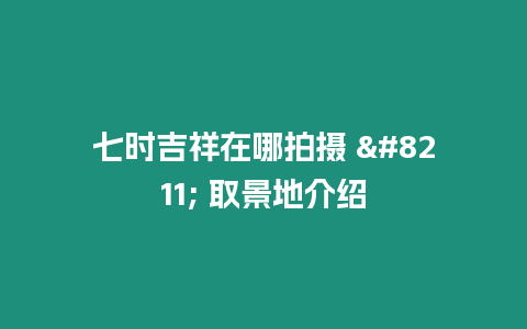 七時吉祥在哪拍攝 - 取景地介紹