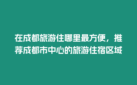 在成都旅游住哪里最方便，推薦成都市中心的旅游住宿區域