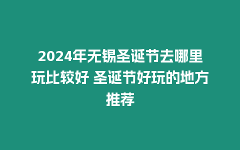 2024年無錫圣誕節去哪里玩比較好 圣誕節好玩的地方推薦